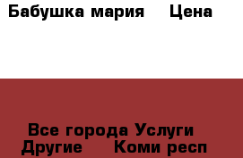 Бабушка мария  › Цена ­ 500 - Все города Услуги » Другие   . Коми респ.